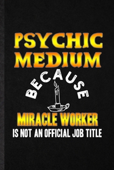 Psychic Medium Because Miracle Worker Is Not an Official Job Title: Funny Blank Lined Notebook/ Journal For Paranormal Meditation, Yoga Supernatural ... Birthday Gift Idea Personal 6x9 110 Pages