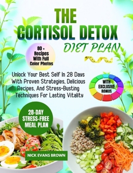 THE CORTISOL DETOX DIET PLAN: Unlock Your Best Self In 28 Days With Proven Strategies, Delicious Recipes, And Stress-Busting Techniques For Lasting Vitality