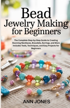 Paperback Bead Jewelry Making for Beginners: The Complete Step-by-Step Guide to Creating Stunning Necklaces, Bracelets, Earrings, and More - Includes Tools, Tec Book