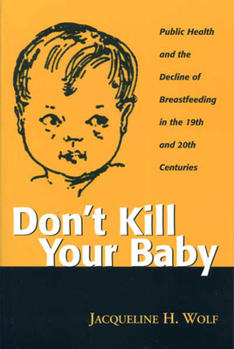 Don't Kill Your Baby: Public Health and the Decline of Breastfeeding in the Nineteenth and Twentieth Centuries (Women and Health Cultural and Social Perspectives) - Book  of the Women, Gender, and Health