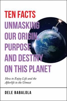 Paperback Ten Facts Unmasking Our Origin, Purpose and Destiny on This Planet: How to Enjoy Life and the Afterlife to the Utmost Book