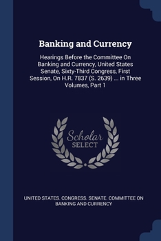 Banking and Currency: Hearings Before the Committee on Banking and Currency, United States Senate, Sixty-Third Congress, First Session, on H.R. 7837 (S. 2639) ... in Three Volumes, Part 1