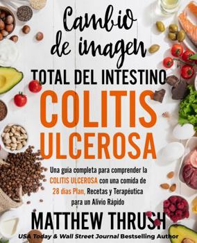 Cambio de imagen total del intestino: colitis ulcerosa: Una guía completa para comprender la colitis ulcerosa con una comida de 28 días Plan, Recetas y Terapéutica para un Alivio Rápido