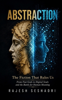 Abstraction: The Fiction That Rules Us— From Fiat Gods to Digital Souls and the Battle for Human Meaning