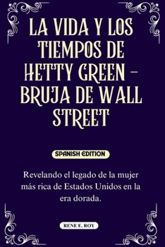 LA VIDA Y LOS TIEMPOS DE HETTY GREEN - BRUJA DE WALL STREET: Revelando el legado de la mujer más rica de Estados Unidos en la era dorada. (BIOGRAPHY ... IN AMERICAN HISTORY) (Spanish Edition)