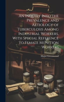 An Inquiry Into the Prevalence and Aetiology of Tuberculosis Among Industrial Workers, With Special Reference to Female Munition Workers