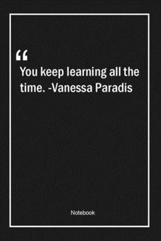 Paperback You keep learning all the time. -Vanessa Paradis: Lined Gift Notebook With Unique Touch - Journal - Lined Premium 120 Pages -learning Quotes- Book