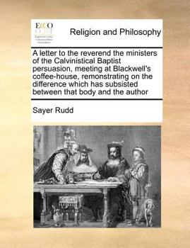 A letter to the reverend the ministers of the Calvinistical Baptist persuasion, meeting at Blackwell's coffee-house, remonstrating on the difference ... subsisted between that body and the author