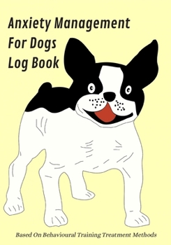 Anxiety Management For Dogs Log Book: Based On Behavioural Training Treatment Methods: Weekly Exercise, Feeding & Vet Appointments Tracker Included: A ... & Stressed Dog Ownerss Of All Breeds