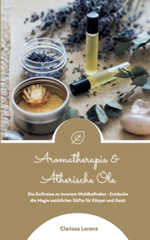 Aromatherapie und Ätherische Öle: Die Duftreise zu innerem Wohlbefinden - Entdecke die Magie natürlicher Düfte für Körper und Geist (German Edition)