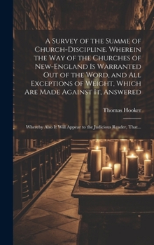 A Survey of the Summe of Church-discipline. Wherein the Way of the Churches of New-England is Warranted out of the Word, and All Exceptions of Weight, ... Will Appear to the Judicious Reader, That...