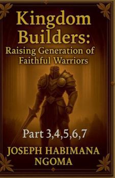 Kingdom Builders: Raising a Generation of Faithful Warriors Part 3,4,5,6, 7