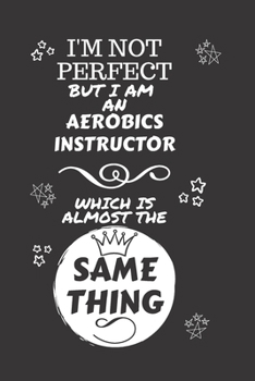 Paperback I'm Not Perfect But I Am An Aerobics Instructor Which Is Almost The Same Thing: Perfect Gag Gift For A Truly Great Aerobics Instructor - Blank Lined N Book
