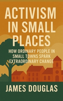 Paperback Activism in Small Places: How Ordinary People in Small Towns Spark Extraordinary Change Book
