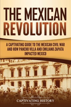 Paperback The Mexican Revolution: A Captivating Guide to the Mexican Civil War and How Pancho Villa and Emiliano Zapata Impacted Mexico Book