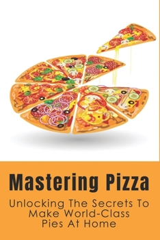 Paperback Mastering Pizza: Unlocking The Secrets To Make World-Class Pies At Home: Delicious Pizza Recipes Guide Book