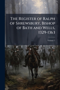 The Register of Ralph of Shrewsbury, Bishop of Bath and Wells, 1329-1363: From the Original in the Registry at Wells, Volume 1