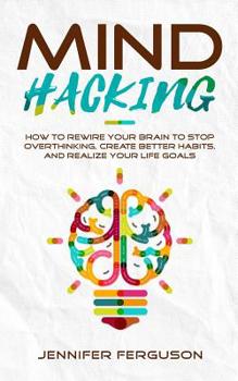 Paperback Mind Hacking: How To Rewire Your Brain To Stop Overthinking, Create Better Habits And Realize Your Life Goals Book
