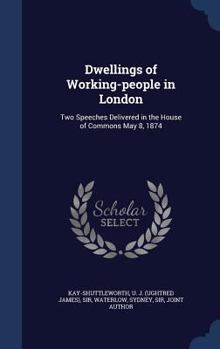 Dwellings of Working-people in London: Two Speeches Delivered in the House of Commons May 8, 1874: Talbot Collection of British Pamphlets