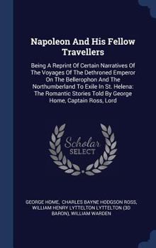 Hardcover Napoleon And His Fellow Travellers: Being A Reprint Of Certain Narratives Of The Voyages Of The Dethroned Emperor On The Bellerophon And The Northumbe Book