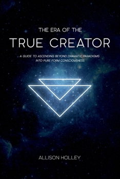 Paperback The Era of the True Creator: A Guide to Ascending Beyond Dramatic Paradigms into Pure Form Consciousness Book