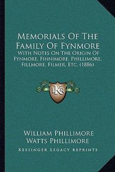 Memorials Of The Family Of Fynmore: With Notes On The Origin Of Fynmore, Finnimore, Phillimore, Fillmore, Filmer, Etc.