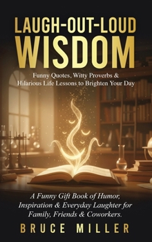 Laugh-Out-Loud Wisdom -- Funny Quotes, Witty Proverbs & Hilarious Life Lessons to Brighten Your Day: A Funny Gift Book of Humor, Inspiration & Everyday Laughter for Family, Friends & Coworkers