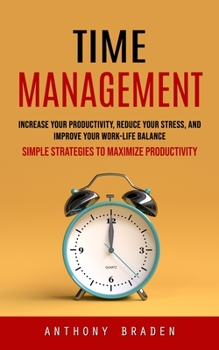 Paperback Time Management: Simple Strategies to Maximize Productivity (Increase Your Productivity, Reduce Your Stress, and Improve Your Work-life Balance) Book