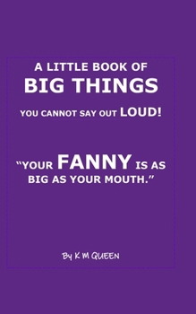 A Little Book of Big Things You Cannot Say Out Loud! "Your Cunt is as Big As Your Mouth.": The Ultimate Adult Only Jokes, Rude Gifts, Humour For Grown Ups