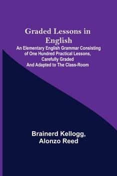 Paperback Graded Lessons in English; An Elementary English Grammar Consisting of One Hundred Practical Lessons, Carefully Graded and Adapted to the Class-Room Book