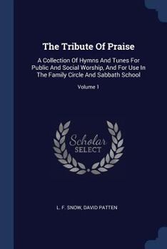 The Tribute Of Praise: A Collection Of Hymns And Tunes For Public And Social Worship, And For Use In The Family Circle And Sabbath School, Volume 1