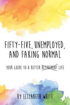 Paperback Fifty-Five, Unemployed, and Faking Normal: Your Guide to a Better Retirement Life Book