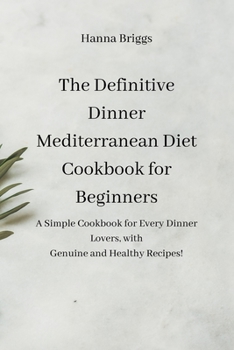 The Definitive Dinner Mediterranean Diet Cookbook for Beginners: A Simple Cookbook for Every Dinner Lovers, with Genuine and Healthy Recipes!