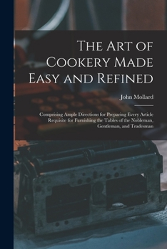 Paperback The Art of Cookery Made Easy and Refined: Comprising Ample Directions for Preparing Every Article Requisite for Furnishing the Tables of the Nobleman, Book