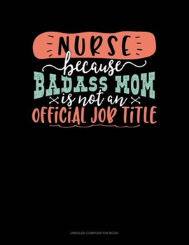 Nurse Because Badass Mom Is Not An Official Job Title: Unruled Composition Book