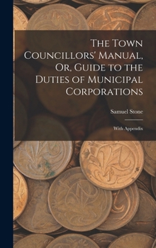 Hardcover The Town Councillors' Manual, Or, Guide to the Duties of Municipal Corporations: With Appendix Book