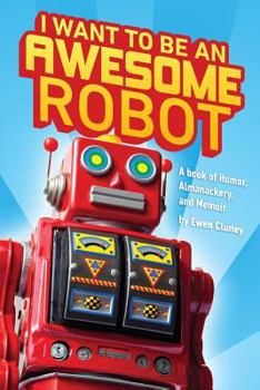 I Want to be an Awesome Robot: A Book of Humor/Memoir/Almanackery