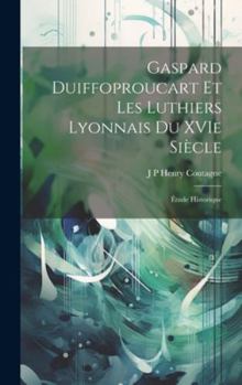 Hardcover Gaspard Duiffoproucart et les Luthiers Lyonnais du XVIe Siècle: Étude Historique Book