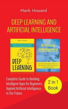 Paperback Deep Learning and Artificial Intelligence: A Complete Guide to Building Intelligent Apps for Beginners, Applied Artificial Intelligence to Our Future Book