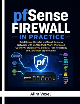 pfSense Firewall in Practice: Build Secure Homelab and Small-Business Networks with VLANs, Multi-WAN, WireGuard, OpenVPN, pfBlockerNG, Suricata, High Availability, and Zero-Trust Segmentation