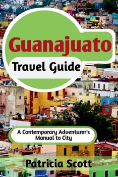 Paperback Guanajuato Travel Guide: A Contemporary Adventurer's Manual To City Book