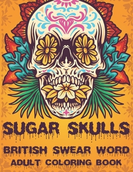 Sugar Skulls British Swear Word Coloring Book: british swear word coloring book for adult stress relief (Volume 2)