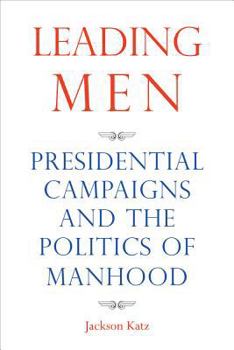 Paperback Leading Men: Presidential Campaigns and the Politics of Manhood Book