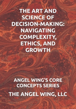 THE ART AND SCIENCE OF DECISION-MAKING: NAVIGATING COMPLEXITY, ETHICS, AND GROWTH: ANGEL WING’S CORE CONCEPTS SERIES