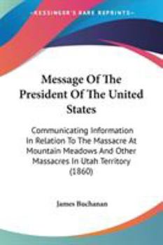 Paperback Message Of The President Of The United States: Communicating Information In Relation To The Massacre At Mountain Meadows And Other Massacres In Utah T Book