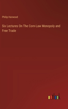 Hardcover Six Lectures On The Corn-Law Monopoly and Free Trade Book