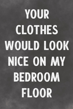 Your Clothes Would Look Nice On My Bedroom Floor: Lined Notebook - Better Than A Love Greeting Card