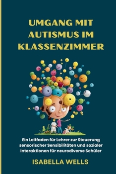 Umgang mit Autismus im Klassenzimmer: Ein Leitfaden für Lehrer zur Steuerung sensorischer Sensibilitäten und sozialer Interaktionen für neurodiverse Schüler (German Edition)
