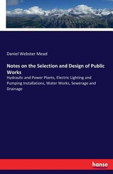 Notes on the Selection and Design of Public Works, Hydraulic and Power Plants, Electric Lighting and Pumping Installations, Water Works, Sewerage and Drainage