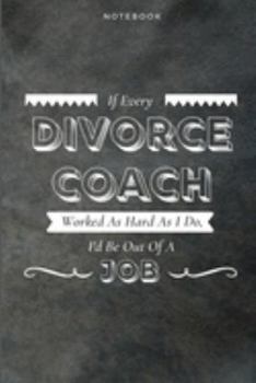 If Every Divorce Coach Worked As Hard As I Do, I'd Be Out Of A Job: Funny Daily Motivational Divorce Coach Journal Gift Softback Writing Diary Composition Book Notebook (6" x 9") 120 Lined Pages